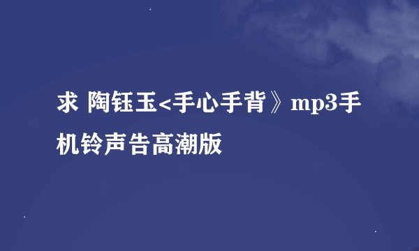 求 陶钰玉<手心手背》mp3手机铃声告高潮版