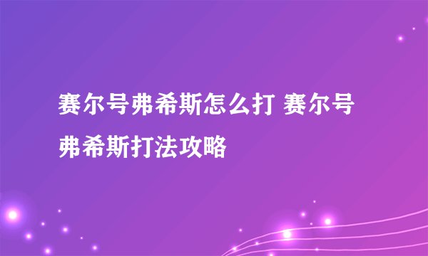 赛尔号弗希斯怎么打 赛尔号弗希斯打法攻略