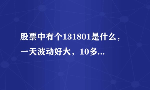 股票中有个131801是什么，一天波动好大，10多个点呢！