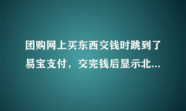 团购网上买东西交钱时跳到了易宝支付，交完钱后显示北京通融通信息技术公司，应该不会被骗吧