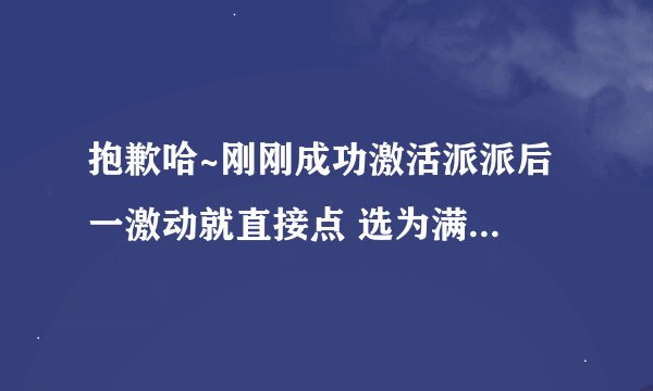 抱歉哈~刚刚成功激活派派后 一激动就直接点 选为满意答案 了 现在赏金补回来哦~ 谢谢咯~