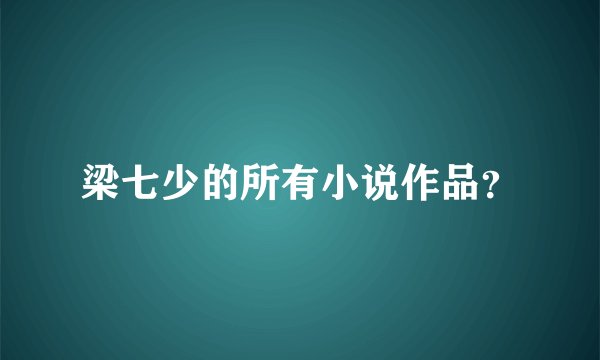 梁七少的所有小说作品？