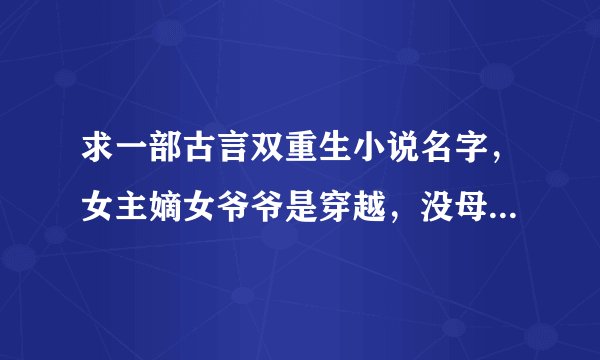 求一部古言双重生小说名字，女主嫡女爷爷是穿越，没母亲有哥哥，男主苏什么珩生父是前太子