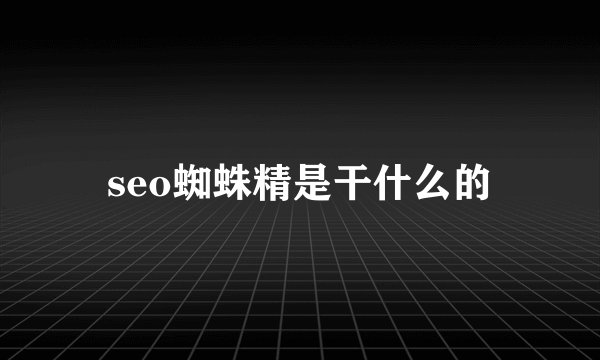 seo蜘蛛精是干什么的