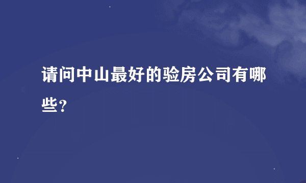 请问中山最好的验房公司有哪些？