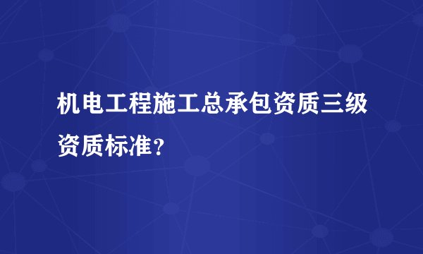 机电工程施工总承包资质三级资质标准?