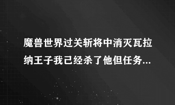 魔兽世界过关斩将中消灭瓦拉纳王子我己经杀了他但任务还没完成为什么