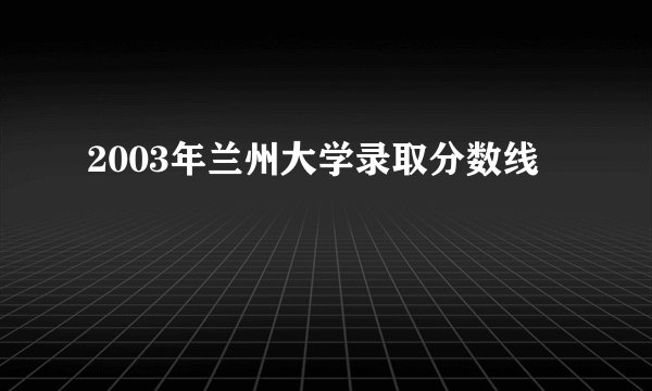 2003年兰州大学录取分数线