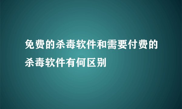 免费的杀毒软件和需要付费的杀毒软件有何区别