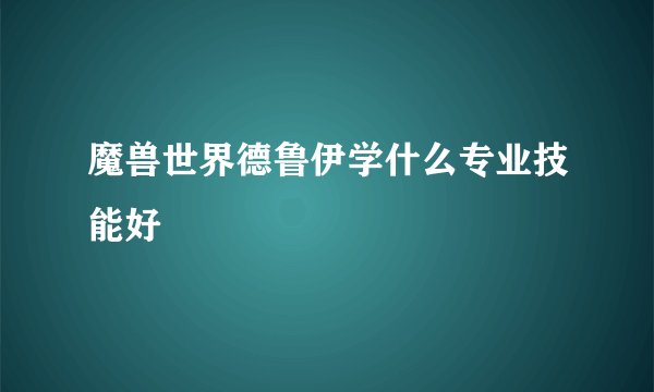 魔兽世界德鲁伊学什么专业技能好