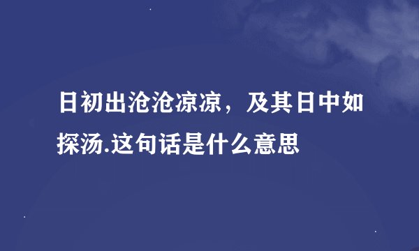 日初出沧沧凉凉，及其日中如探汤.这句话是什么意思