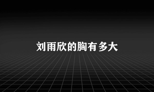 刘雨欣的胸有多大