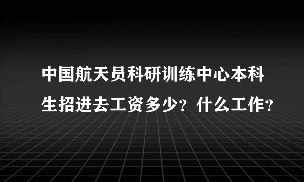 中国航天员科研训练中心本科生招进去工资多少？什么工作？