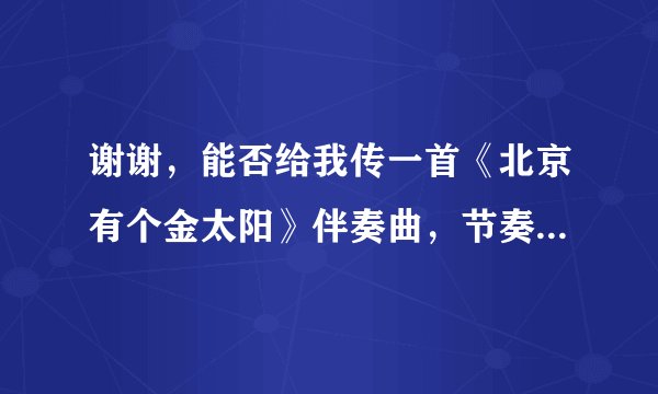 谢谢，能否给我传一首《北京有个金太阳》伴奏曲，节奏稍慢的，万分感谢，比较急