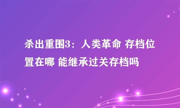 杀出重围3：人类革命 存档位置在哪 能继承过关存档吗