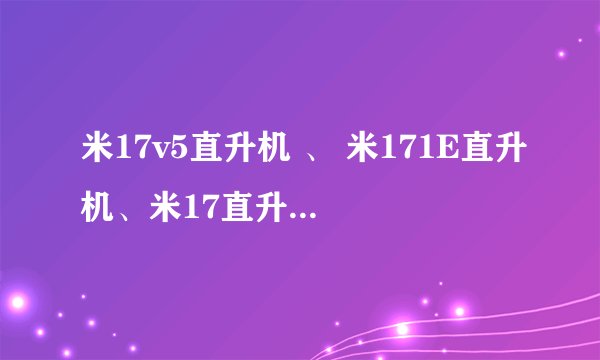 米17v5直升机 、 米171E直升机、米17直升机和米171直升机有何区别??
