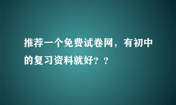 推荐一个免费试卷网，有初中的复习资料就好？？