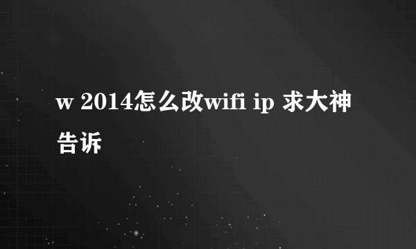 w 2014怎么改wifi ip 求大神告诉