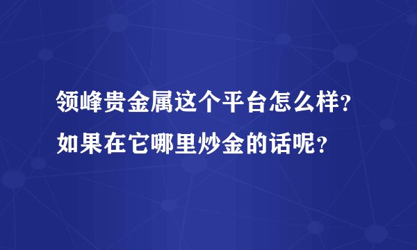 领峰贵金属这个平台怎么样？如果在它哪里炒金的话呢？