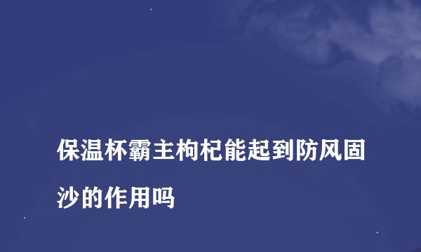 
保温杯霸主枸杞能起到防风固沙的作用吗

