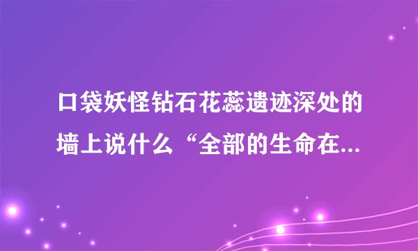 口袋妖怪钻石花蕊遗迹深处的墙上说什么“全部的生命在一起会产生什么”是什么意思