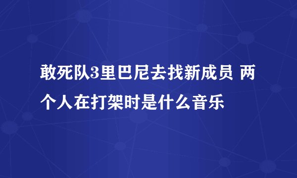 敢死队3里巴尼去找新成员 两个人在打架时是什么音乐