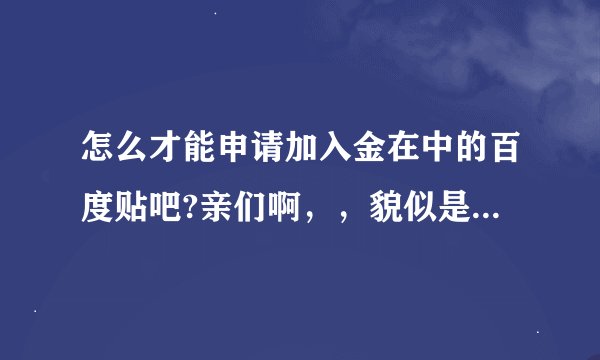 怎么才能申请加入金在中的百度贴吧?亲们啊，，貌似是要发够帖子才能进吗？要在哪里发···