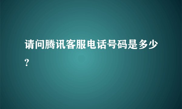 请问腾讯客服电话号码是多少?