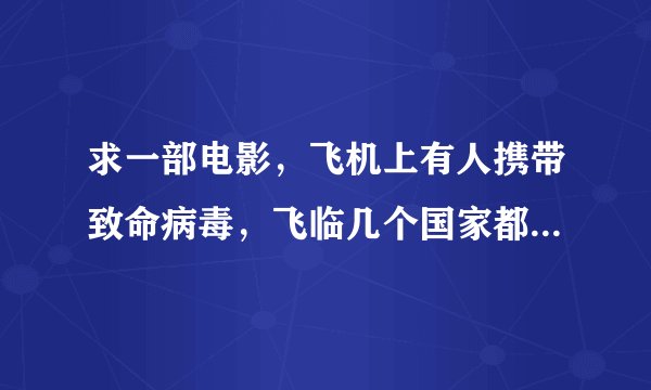 求一部电影，飞机上有人携带致命病毒，飞临几个国家都不准降落 好像叫什么潘多拉、、、