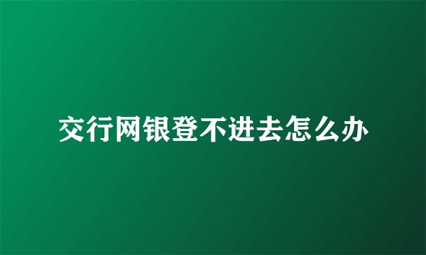 交行网银登不进去怎么办