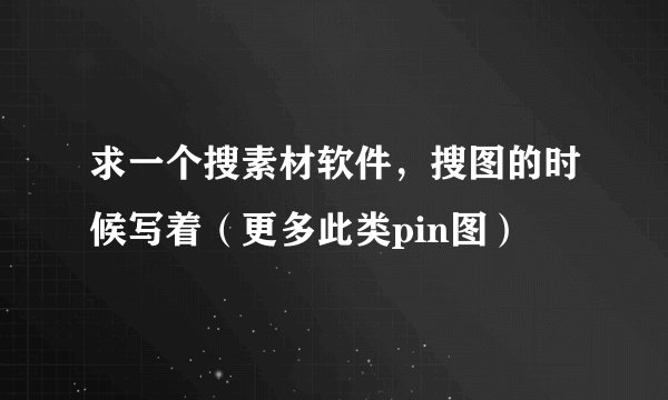 求一个搜素材软件，搜图的时候写着（更多此类pin图）