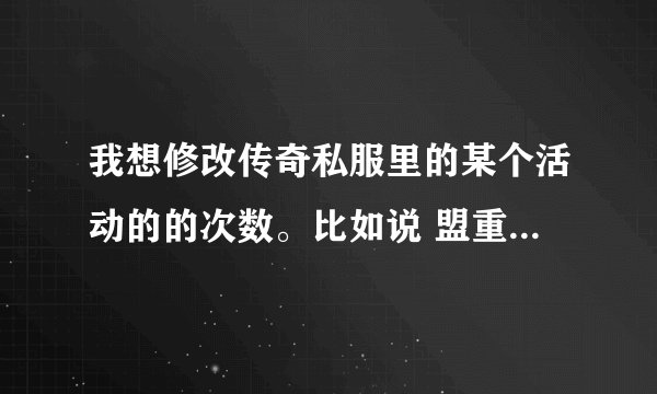 我想修改传奇私服里的某个活动的的次数。比如说 盟重新城第四季之六道轮回的送财魔王活动