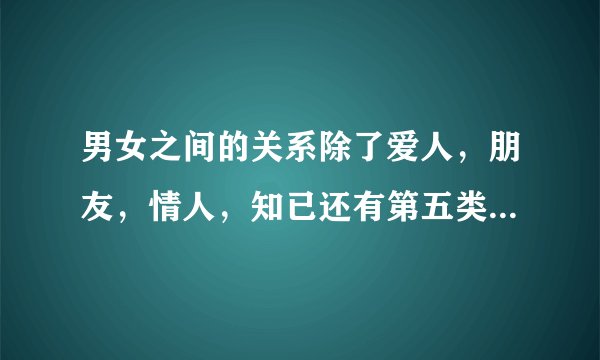男女之间的关系除了爱人，朋友，情人，知已还有第五类情感吗？