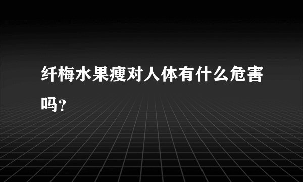 纤梅水果瘦对人体有什么危害吗？