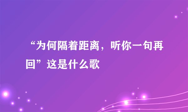 “为何隔着距离，听你一句再回”这是什么歌