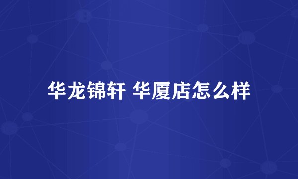 华龙锦轩 华厦店怎么样