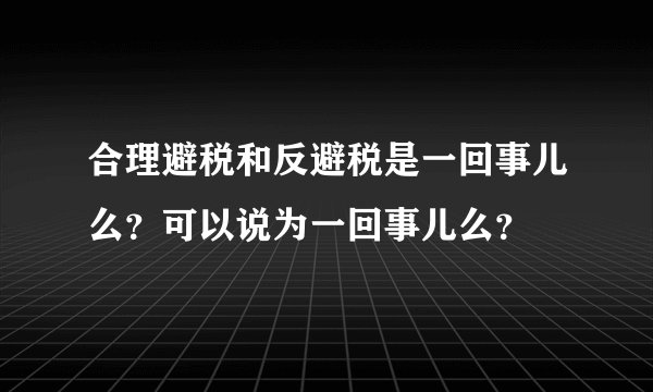 合理避税和反避税是一回事儿么？可以说为一回事儿么？