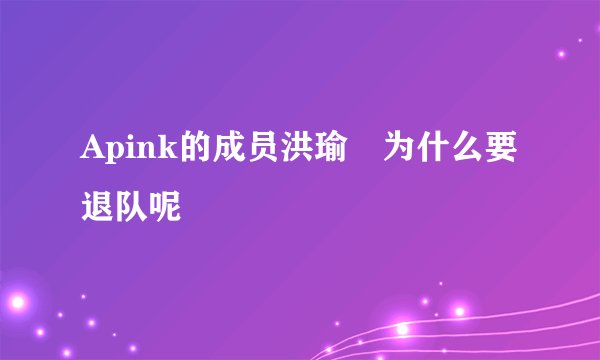 Apink的成员洪瑜暻为什么要退队呢