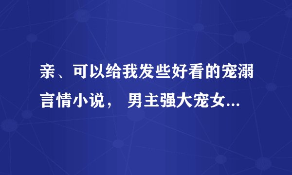亲、可以给我发些好看的宠溺言情小说, 男主强大宠女主、专情,女主可爱聪明,甜蜜温馨的小说么?