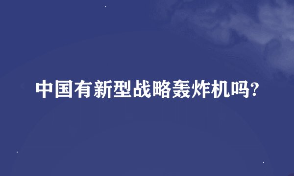 中国有新型战略轰炸机吗?