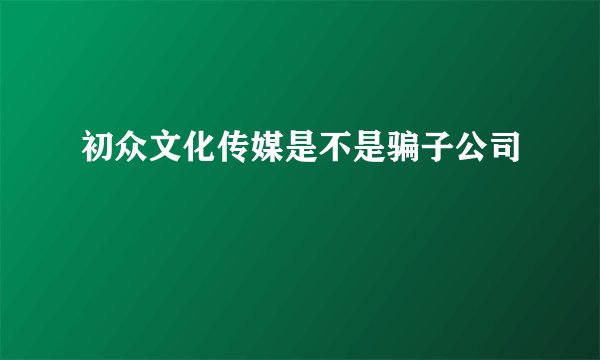 初众文化传媒是不是骗子公司
