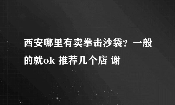 西安哪里有卖拳击沙袋？一般的就ok 推荐几个店 谢