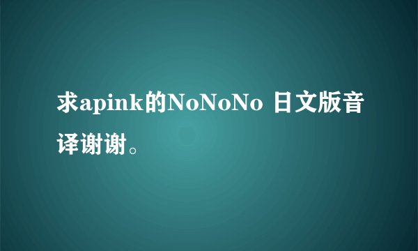 求apink的NoNoNo 日文版音译谢谢。
