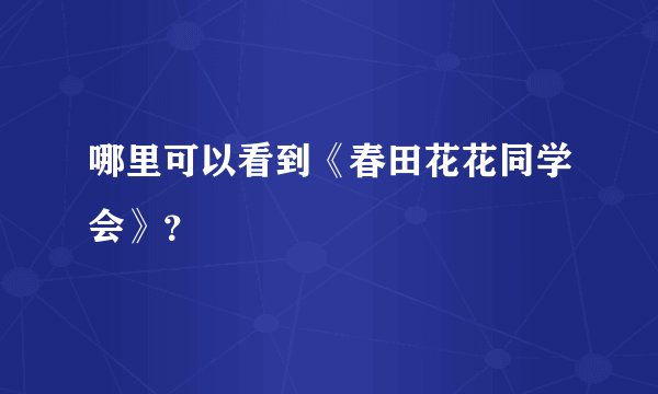 哪里可以看到《春田花花同学会》?
