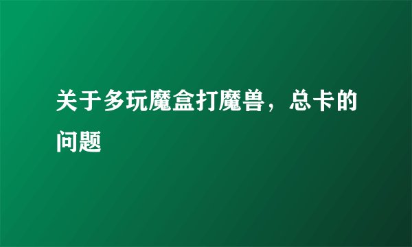 关于多玩魔盒打魔兽，总卡的问题