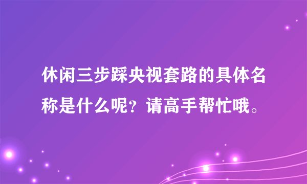 休闲三步踩央视套路的具体名称是什么呢？请高手帮忙哦。