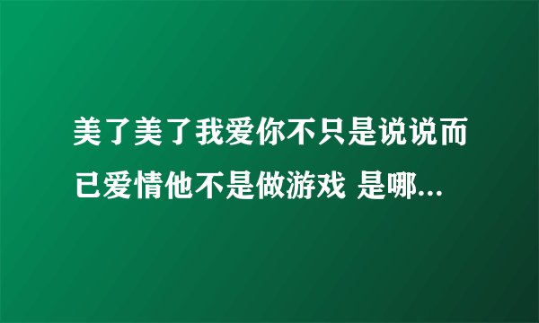 美了美了我爱你不只是说说而已爱情他不是做游戏 是哪首歌里的歌词？是一个女的唱的