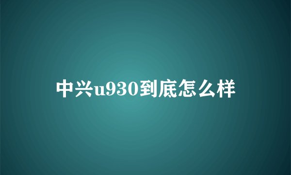 中兴u930到底怎么样