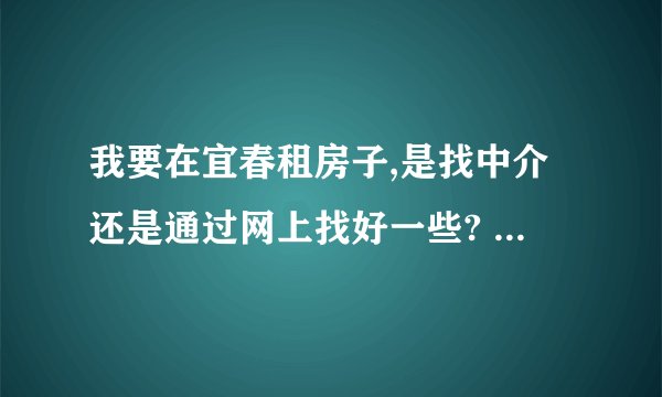 我要在宜春租房子,是找中介还是通过网上找好一些? 中介又有哪些比较便宜和诚信的? 网上找哪几个网比较合适