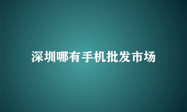 深圳哪有手机批发市场